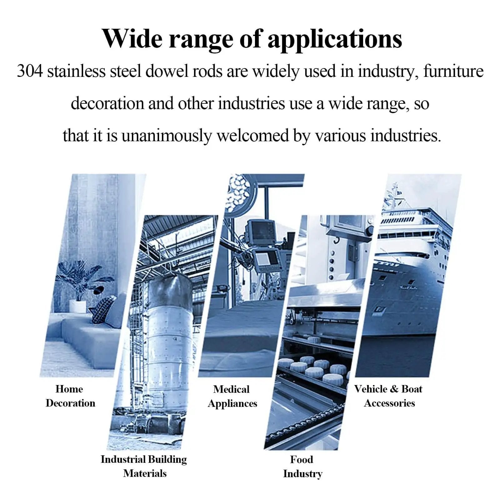 Wide range of applications for 304 stainless steel dowel rods in home decor, industrial building, medical, food, and marine industries.